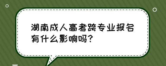湖南成人高考跨专业报名有什么影响吗?(图1) 湖南成人高考跨专业报名有什么影响吗?.jpeg