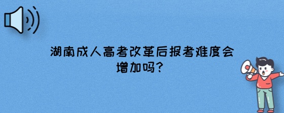湖南成人高考改革后报考难度会增加吗?(图1) 湖南成人高考改革后报考难度会增加吗?.jpeg