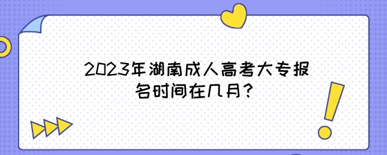 2023年湖南成人高考大专报名时间在几月?(图1) 2023年湖南成人高考大专报名时间在几月?.jpeg