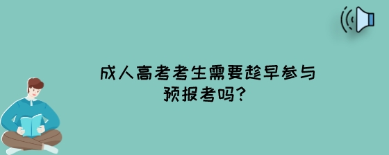 成人高考考生需要趁早参与预报考吗?(图1) 成人高考考生需要趁早参与预报考吗?.jpeg