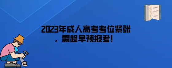 2023年成人高考考位紧张,需趁早预报考!(图1) 2023年成人高考考位紧张,需趁早预报考!.jpeg