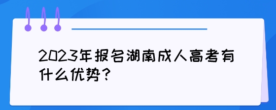 2023年报名湖南成人高考有什么优势?(图1) 2023年报名湖南成人高考有什么优势?.jpeg