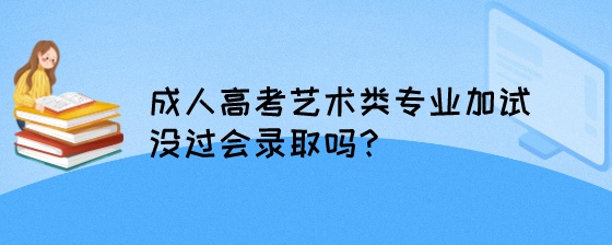 成人高考艺术类专业加试没过会录取吗?(图1) 成人高考艺术类专业加试没过会录取吗?.jpeg