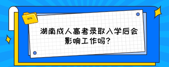 湖南成人高考录取入学后会影响工作吗?(图1) 湖南成人高考录取入学后会影响工作吗?.jpeg