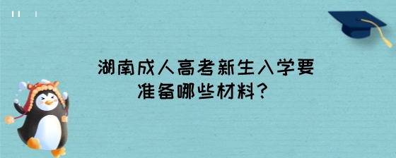 湖南成人高考新生入学要准备哪些材料?(图1) 湖南成人高考新生入学要准备哪些材料?.jpeg