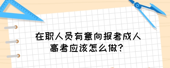 在职人员有意向报考成人高考应该怎么做?(图1) 在职人员有意向报考成人高考应该怎么做?.jpeg