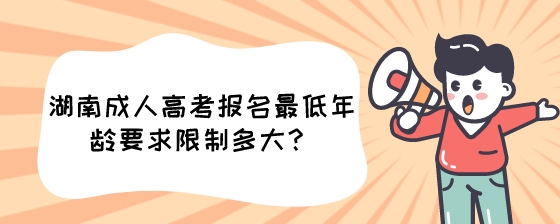 湖南成人高考报名最低年龄要求限制多大?(图1) 湖南成人高考报名最低年龄要求限制多大?.jpeg