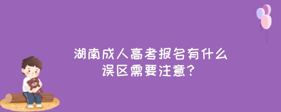 湖南成人高考报名有什么误区需要注意?(图1) 湖南成人高考报名有什么误区需要注意?.jpeg
