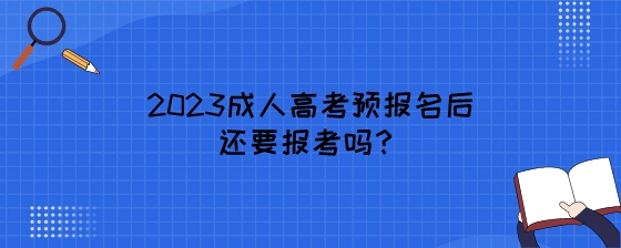 2023成人高考预报名后还要报考吗?(图1) 2023成人高考预报名后还要报考吗?.jpeg
