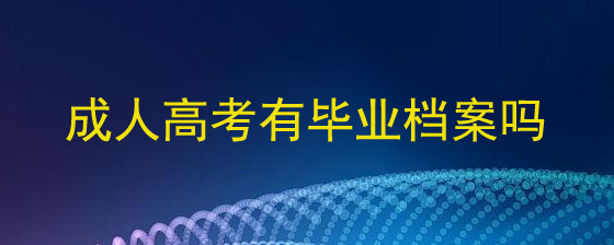 成人高考有毕业档案吗?(图1) 成人高考有毕业档案吗.jpg