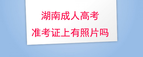 湖南成人高考准考证上有照片吗?(图1) 湖南成人高考准考证上有照片吗.jpg