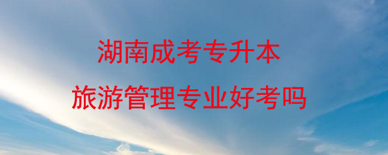 湖南成考专升本旅游管理专业好考吗?(图1) 湖南成考专升本旅游管理专业好考吗.jpg