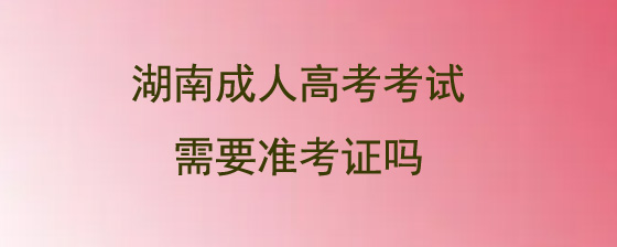 湖南成人高考考试需要准考证吗.jpg