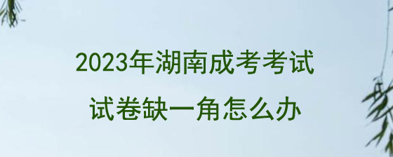 2023年湖南成人高考考试试卷缺一角怎么办.jpg