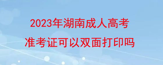 2023年湖南成人高考准考证可以双面打印吗.jpg