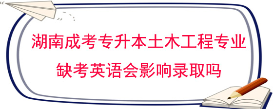 湖南成人高考专升本土木工程专业缺考英语会影响录取吗?(图1) 湖南成人高考专升本土木工程专业缺考英语会影响录取吗.jpg