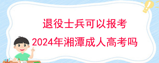 退役士兵可以报考2024年湘潭成人高考吗?(图1) 退役士兵可以报考2024年湘潭成人高考吗.jpg