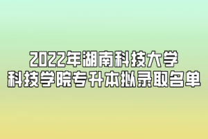 2022年湖南科技大学科技学院专升本拟录取名单